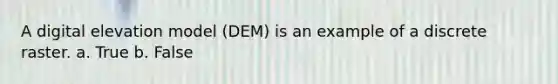 A digital elevation model (DEM) is an example of a discrete raster. a. True b. False