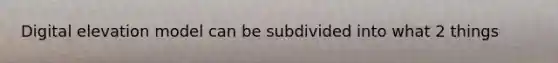 Digital elevation model can be subdivided into what 2 things