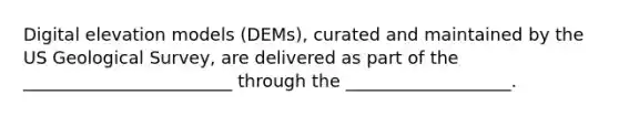 Digital elevation models (DEMs), curated and maintained by the US Geological Survey, are delivered as part of the ________________________ through the ___________________.