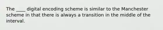 The ____ digital encoding scheme is similar to the Manchester scheme in that there is always a transition in the middle of the interval.