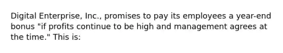 Digital Enterprise, Inc., promises to pay its employees a year-end bonus "if profits continue to be high and management agrees at the time." This is: