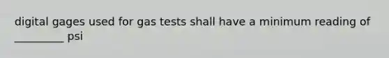digital gages used for gas tests shall have a minimum reading of _________ psi
