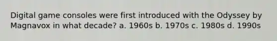 Digital game consoles were first introduced with the Odyssey by Magnavox in what decade? a. 1960s b. 1970s c. 1980s d. 1990s