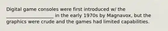 Digital game consoles were first introduced w/ the ____________________ in the early 1970s by Magnavox, but the graphics were crude and the games had limited capabilities.