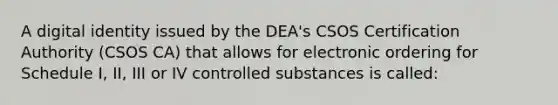 A digital identity issued by the DEA's CSOS Certification Authority (CSOS CA) that allows for electronic ordering for Schedule I, II, III or IV controlled substances is called: