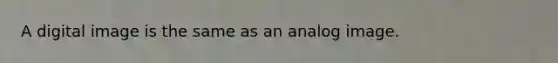 A digital image is the same as an analog image.