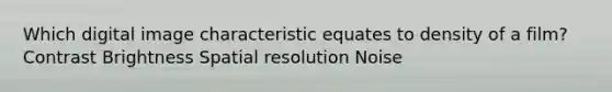 Which digital image characteristic equates to density of a film? Contrast Brightness Spatial resolution Noise