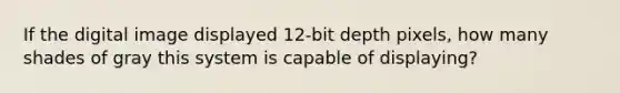 If the digital image displayed 12-bit depth pixels, how many shades of gray this system is capable of displaying?