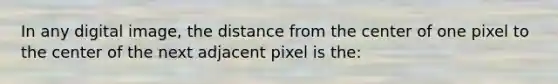 In any digital image, the distance from the center of one pixel to the center of the next adjacent pixel is the: