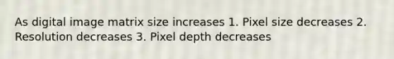 As digital image matrix size increases 1. Pixel size decreases 2. Resolution decreases 3. Pixel depth decreases