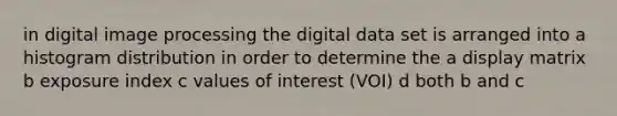 in digital image processing the digital data set is arranged into a histogram distribution in order to determine the a display matrix b exposure index c values of interest (VOI) d both b and c