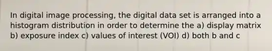 In digital image processing, the digital data set is arranged into a histogram distribution in order to determine the a) display matrix b) exposure index c) values of interest (VOI) d) both b and c