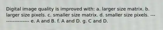 Digital image quality is improved with: a. larger size matrix. b. larger size pixels. c. smaller size matrix. d. smaller size pixels. ----------------- e. A and B. f. A and D. g. C and D.