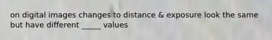 on digital images changes to distance & exposure look the same but have different _____ values