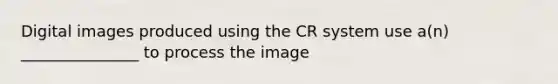 Digital images produced using the CR system use a(n) _______________ to process the image