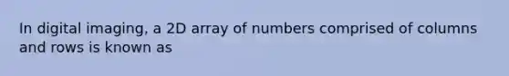 In digital imaging, a 2D array of numbers comprised of columns and rows is known as