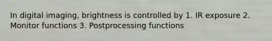 In digital imaging, brightness is controlled by 1. IR exposure 2. Monitor functions 3. Postprocessing functions