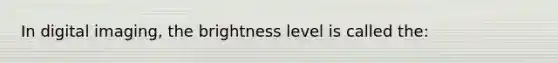 In digital imaging, the brightness level is called the: