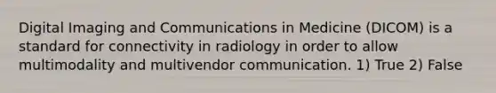 Digital Imaging and Communications in Medicine (DICOM) is a standard for connectivity in radiology in order to allow multimodality and multivendor communication. 1) True 2) False