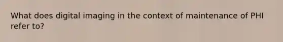 What does digital imaging in the context of maintenance of PHI refer to?