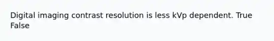 Digital imaging contrast resolution is less kVp dependent. True False