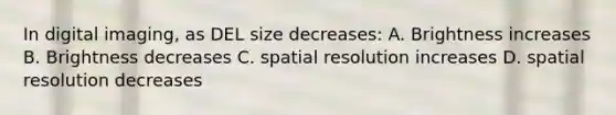 In digital imaging, as DEL size decreases: A. Brightness increases B. Brightness decreases C. spatial resolution increases D. spatial resolution decreases