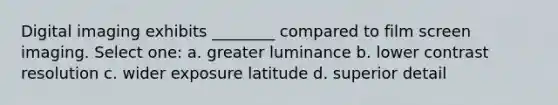 Digital imaging exhibits ________ compared to film screen imaging. Select one: a. greater luminance b. lower contrast resolution c. wider exposure latitude d. superior detail