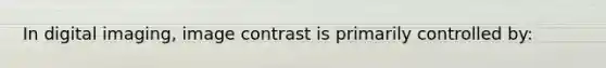 In digital imaging, image contrast is primarily controlled by:
