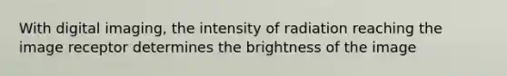 With digital imaging, the intensity of radiation reaching the image receptor determines the brightness of the image