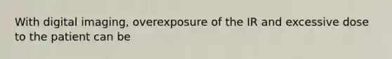 With digital imaging, overexposure of the IR and excessive dose to the patient can be