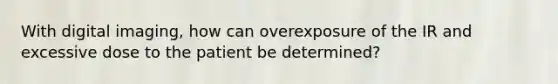 With digital imaging, how can overexposure of the IR and excessive dose to the patient be determined?