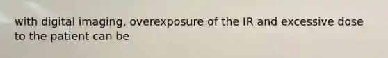 with digital imaging, overexposure of the IR and excessive dose to the patient can be