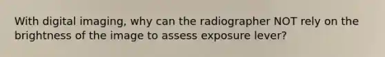 With digital imaging, why can the radiographer NOT rely on the brightness of the image to assess exposure lever?