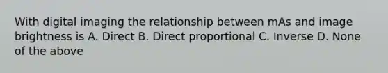 With digital imaging the relationship between mAs and image brightness is A. Direct B. <a href='https://www.questionai.com/knowledge/kfXqPOzKsm-direct-proportion' class='anchor-knowledge'>direct proportion</a>al C. Inverse D. None of the above