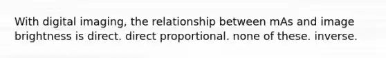 With digital imaging, the relationship between mAs and image brightness is direct. direct proportional. none of these. inverse.