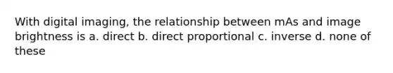 With digital imaging, the relationship between mAs and image brightness is a. direct b. direct proportional c. inverse d. none of these