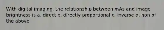 With digital imaging, the relationship between mAs and image brightness is a. direct b. directly proportional c. inverse d. non of the above