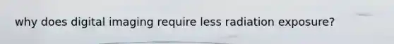 why does digital imaging require less radiation exposure?