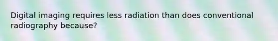 Digital imaging requires less radiation than does conventional radiography because?