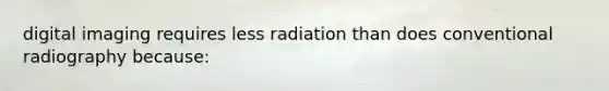 digital imaging requires less radiation than does conventional radiography because: