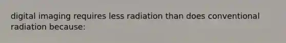 digital imaging requires less radiation than does conventional radiation because: