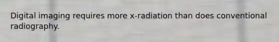 Digital imaging requires more x-radiation than does conventional radiography.