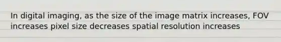 In digital imaging, as the size of the image matrix increases, FOV increases pixel size decreases spatial resolution increases