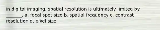 in digital imaging, spatial resolution is ultimately limited by _______. a. focal spot size b. spatial frequency c. contrast resolution d. pixel size