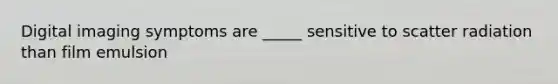Digital imaging symptoms are _____ sensitive to scatter radiation than film emulsion