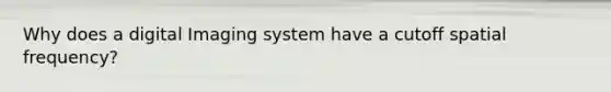 Why does a digital Imaging system have a cutoff spatial frequency?