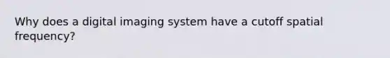 Why does a digital imaging system have a cutoff spatial frequency?