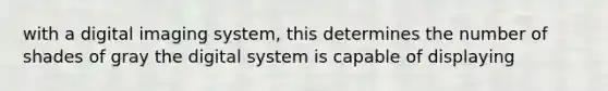 with a digital imaging system, this determines the number of shades of gray the digital system is capable of displaying