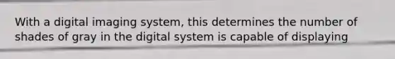 With a digital imaging system, this determines the number of shades of gray in the digital system is capable of displaying