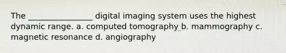 The ________________ digital imaging system uses the highest dynamic range. a. computed tomography b. mammography c. magnetic resonance d. angiography